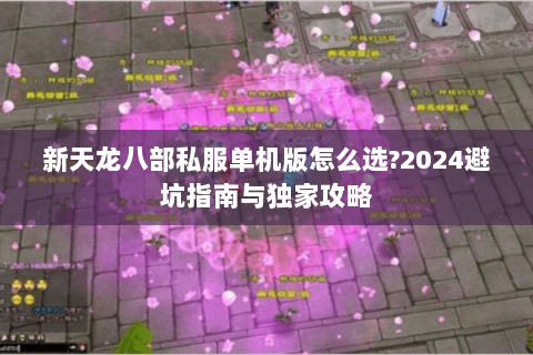 新天龙八部私服单机版怎么选?2024避坑指南与独家攻略 新天龙八部私服单机版怎么选?2024避坑指南与独家攻略