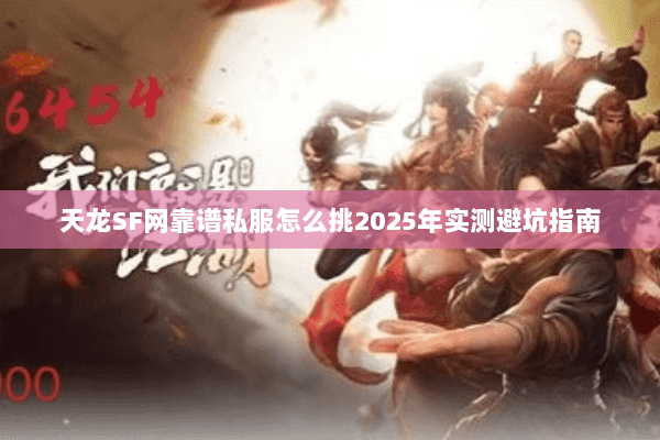 天龙SF网靠谱私服怎么挑2025年实测避坑指南 天龙SF网靠谱私服怎么挑2025年实测避坑指南