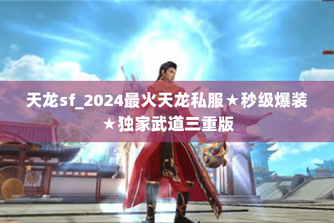 天龙sf_2024最火天龙私服★秒级爆装★独家武道三重版 天龙sf_2024最火天龙私服★秒级爆装★独家武道三重版