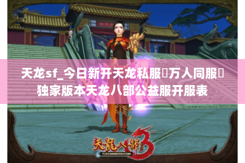 天龙sf_今日新开天龙私服▷万人同服◁独家版本天龙八部公益服开服表 天龙sf_今日新开天龙私服▷万人同服◁独家版本天龙八部公益服开服表