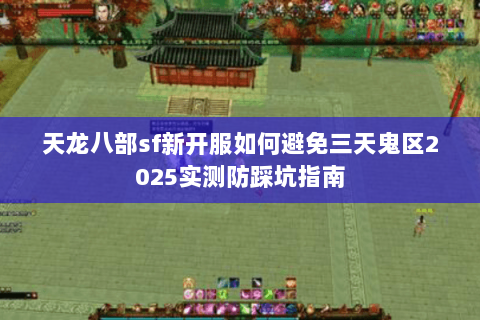 天龙八部sf新开服如何避免三天鬼区2025实测防踩坑指南 天龙八部sf新开服如何避免三天鬼区2025实测防踩坑指南