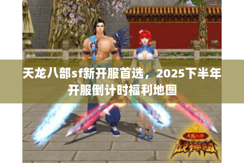 天龙八部sf新开服首选,2025下半年开服倒计时福利地图 天龙八部sf新开服首选,2025下半年开服倒计时福利地图