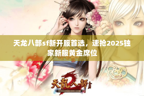天龙八部sf新开服首选,速抢2025独家新服黄金席位 天龙八部sf新开服首选,速抢2025独家新服黄金席位