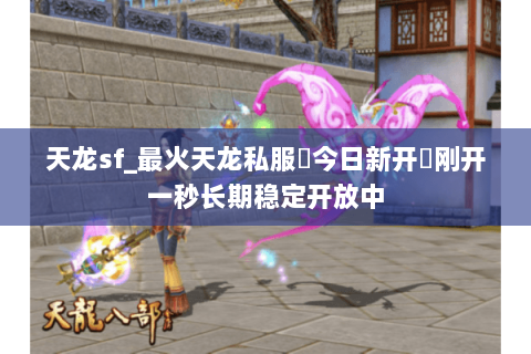 天龙sf_最火天龙私服▶今日新开◀刚开一秒长期稳定开放中 天龙sf_最火天龙私服▶今日新开◀刚开一秒长期稳定开放中