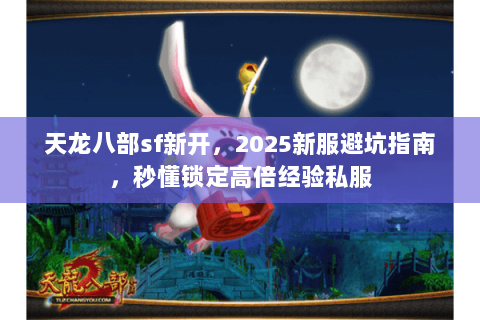 天龙八部sf新开,2025新服避坑指南,秒懂锁定高倍经验私服 天龙八部sf新开,2025新服避坑指南,秒懂锁定高倍经验私服