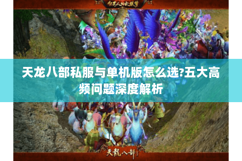 天龙八部私服与单机版怎么选?五大高频问题深度解析 天龙八部私服与单机版怎么选?五大高频问题深度解析