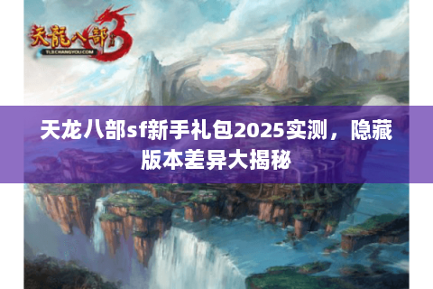 天龙八部sf新手礼包2025实测,隐藏版本差异大揭秘 天龙八部sf新手礼包2025实测,隐藏版本差异大揭秘