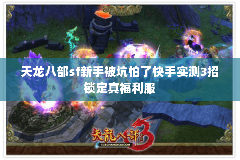 天龙八部sf新手被坑怕了快手实测3招锁定真福利服 天龙八部sf新手被坑怕了快手实测3招锁定真福利服