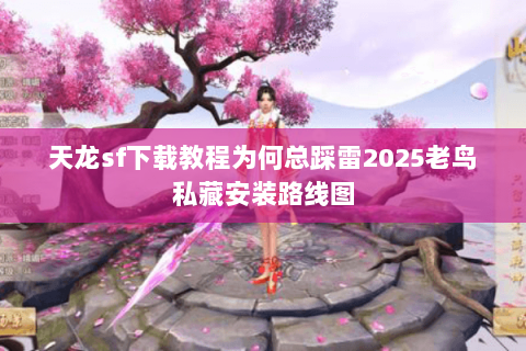 天龙sf下载教程为何总踩雷2025老鸟私藏安装路线图 天龙sf下载教程为何总踩雷2025老鸟私藏安装路线图