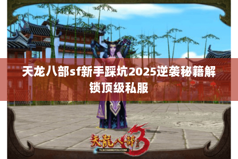 天龙八部sf新手踩坑2025逆袭秘籍解锁顶级私服 天龙八部sf新手踩坑2025逆袭秘籍解锁顶级私服