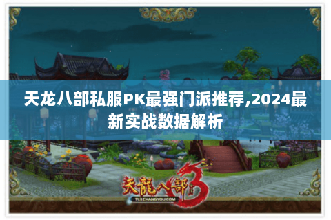 天龙八部私服PK最强门派推荐,2024最新实战数据解析 天龙八部私服PK最强门派推荐,2024最新实战数据解析