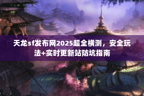 天龙sf发布网2025超全横测,安全玩法+实时更新站防坑指南 天龙sf发布网2025超全横测,安全玩法+实时更新站防坑指南