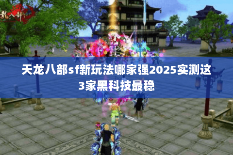 天龙八部sf新玩法哪家强2025实测这3家黑科技最稳 天龙八部sf新玩法哪家强2025实测这3家黑科技最稳