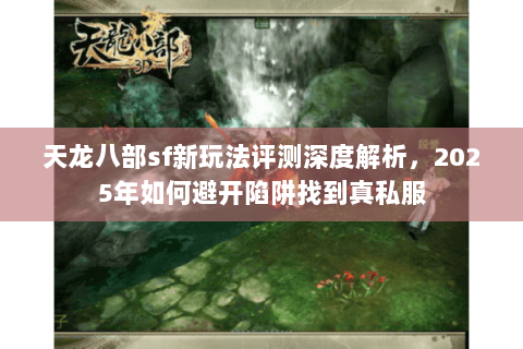天龙八部sf新玩法评测深度解析,2025年如何避开陷阱找到真私服 天龙八部sf新玩法评测深度解析,2025年如何避开陷阱找到真私服