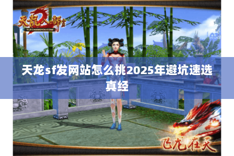 天龙sf发网站怎么挑2025年避坑速选真经 天龙sf发网站怎么挑2025年避坑速选真经