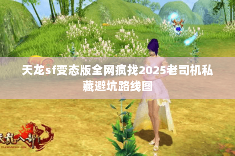 天龙sf变态版全网疯找2025老司机私藏避坑路线图 天龙sf变态版全网疯找2025老司机私藏避坑路线图