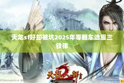 天龙sf好却被坑2025年零翻车选服三铁律 天龙sf好却被坑2025年零翻车选服三铁律