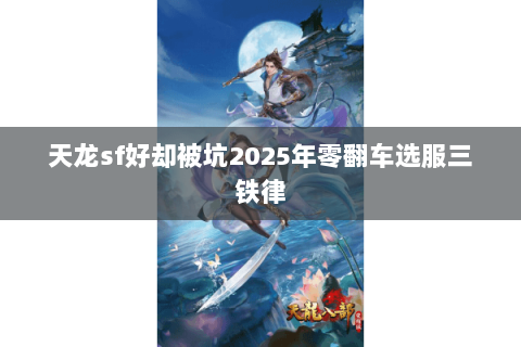 天龙sf好却被坑2025年零翻车选服三铁律 天龙sf好却被坑2025年零翻车选服三铁律