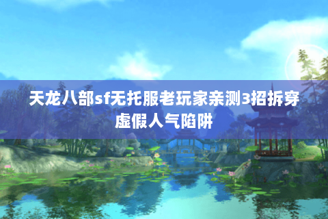 天龙八部sf无托服老玩家亲测3招拆穿虚假人气陷阱 天龙八部sf无托服老玩家亲测3招拆穿虚假人气陷阱