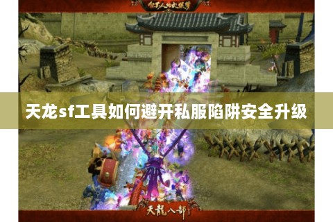 天龙sf工具如何避开私服陷阱安全升级 天龙sf工具如何避开私服陷阱安全升级