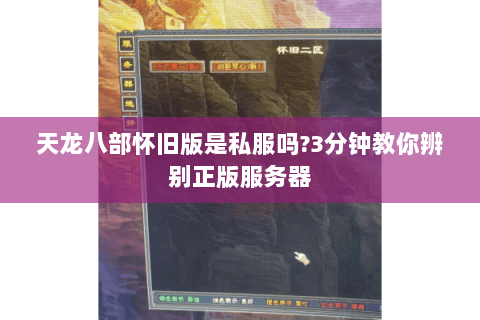 天龙八部怀旧版是私服吗?3分钟教你辨别正版服务器 天龙八部怀旧版是私服吗?3分钟教你辨别正版服务器