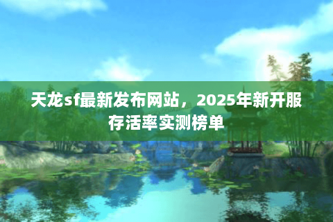 天龙sf最新发布网站,2025年新开服存活率实测榜单 天龙sf最新发布网站,2025年新开服存活率实测榜单