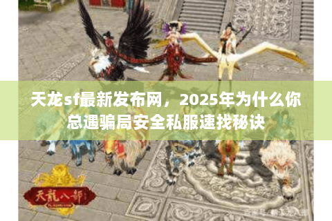 天龙sf最新发布网,2025年为什么你总遇骗局安全私服速找秘诀 天龙sf最新发布网,2025年为什么你总遇骗局安全私服速找秘诀
