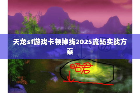 天龙sf游戏卡顿掉线2025流畅实战方案 天龙sf游戏卡顿掉线2025流畅实战方案