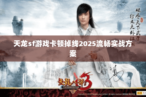 天龙sf游戏卡顿掉线2025流畅实战方案 天龙sf游戏卡顿掉线2025流畅实战方案