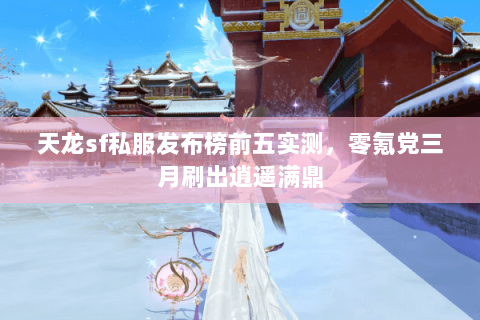 天龙sf私服发布榜前五实测,零氪党三月刷出逍遥满鼎 天龙sf私服发布榜前五实测,零氪党三月刷出逍遥满鼎