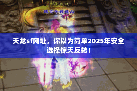 天龙sf网址,你以为简单2025年安全选择惊天反转! 天龙sf网址,你以为简单2025年安全选择惊天反转!