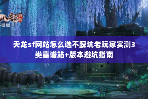 天龙sf网站怎么选不踩坑老玩家实测3类靠谱站+版本避坑指南 天龙sf网站怎么选不踩坑老玩家实测3类靠谱站+版本避坑指南