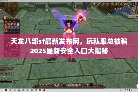天龙八部sf最新发布网,玩私服总被骗2025最新安全入口大揭秘 天龙八部sf最新发布网,玩私服总被骗2025最新安全入口大揭秘