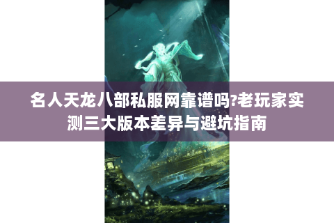 名人天龙八部私服网靠谱吗?老玩家实测三大版本差异与避坑指南