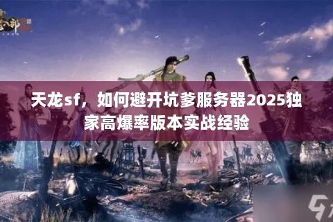 天龙sf,如何避开坑爹服务器2025独家高爆率版本实战经验 天龙sf,如何避开坑爹服务器2025独家高爆率版本实战经验