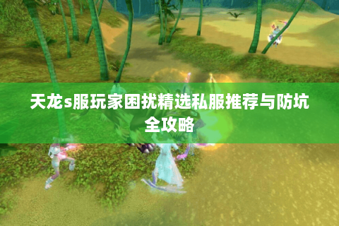 天龙s服玩家困扰精选私服推荐与防坑全攻略 天龙s服玩家困扰精选私服推荐与防坑全攻略