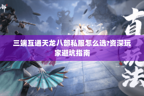 三端互通天龙八部私服怎么选?资深玩家避坑指南 三端互通天龙八部私服怎么选?资深玩家避坑指南