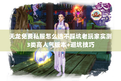 天龙免费私服怎么选不踩坑老玩家实测3类高人气版本+避坑技巧 天龙免费私服怎么选不踩坑老玩家实测3类高人气版本+避坑技巧