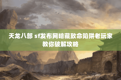 天龙八部 sf发布网暗藏致命陷阱老玩家教你破解攻略 天龙八部 sf发布网暗藏致命陷阱老玩家教你破解攻略