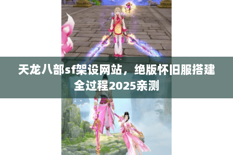 天龙八部sf架设网站，绝版怀旧服搭建全过程2025亲测
