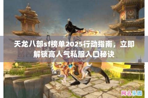 天龙八部sf榜单2025行动指南,立即解锁高人气私服入口秘诀 天龙八部sf榜单2025行动指南,立即解锁高人气私服入口秘诀