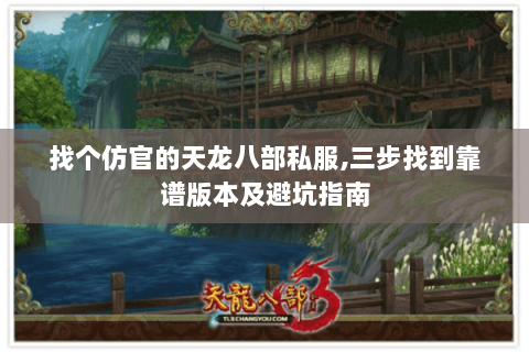 找个仿官的天龙八部私服,三步找到靠谱版本及避坑指南