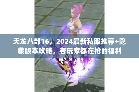 天龙八部16,2024最新私服推荐+隐藏版本攻略,老玩家都在抢的福利 天龙八部16,2024最新私服推荐+隐藏版本攻略,老玩家都在抢的福利