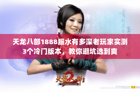 天龙八部1888服水有多深老玩家实测3个冷门版本,教你避坑选到爽 天龙八部1888服水有多深老玩家实测3个冷门版本,教你避坑选到爽