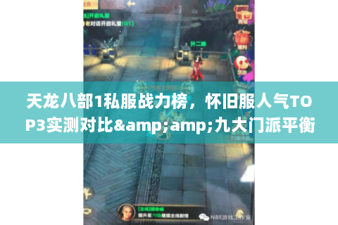 天龙八部1私服战力榜,怀旧服人气TOP3实测对比&九大门派平衡揭秘 天龙八部1私服战力榜,怀旧服人气TOP3实测对比&九大门派平衡揭秘