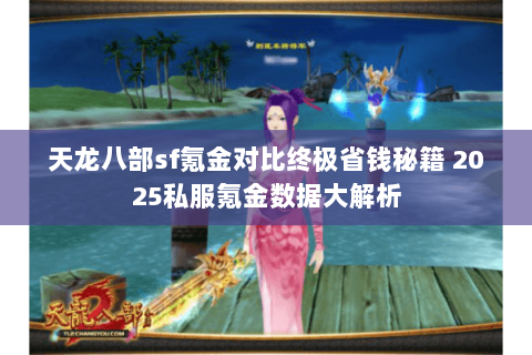 天龙八部sf氪金对比终极省钱秘籍 2025私服氪金数据大解析 天龙八部sf氪金对比终极省钱秘籍 2025私服氪金数据大解析