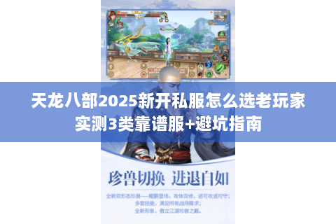 天龙八部2025新开私服怎么选老玩家实测3类靠谱服+避坑指南 天龙八部2025新开私服怎么选老玩家实测3类靠谱服+避坑指南