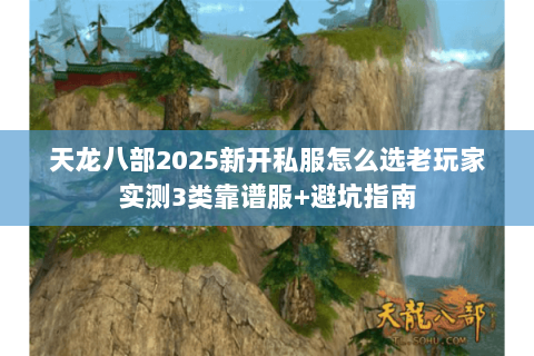 天龙八部2025新开私服怎么选老玩家实测3类靠谱服+避坑指南 天龙八部2025新开私服怎么选老玩家实测3类靠谱服+避坑指南