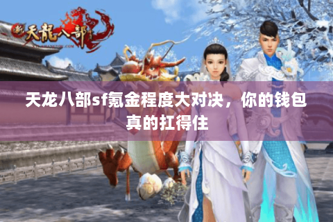 天龙八部sf氪金程度大对决,你的钱包真的扛得住 天龙八部sf氪金程度大对决,你的钱包真的扛得住