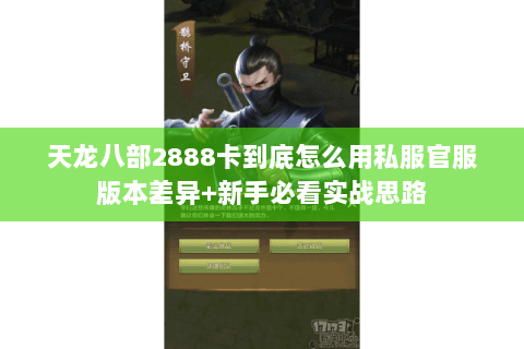 天龙八部2888卡到底怎么用私服官服版本差异+新手必看实战思路 天龙八部2888卡到底怎么用私服官服版本差异+新手必看实战思路